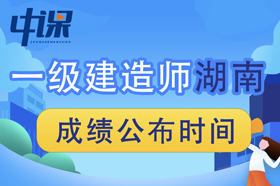 2023年湖南省一级建造师成绩查询时间为2023年12月5日