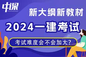 2024年一级建造师考试大纲新教材变动后考试难度会不会加大？