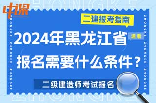 黑龙江省2024年二级建造师考试报名需要什么条件？