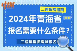 青海省2024年二级建造师考试报名需要什么条件？