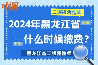 黑龙江省2024年二级建造师考试什么时候缴费？