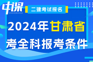 甘肃省2024年二级建造师考试考全科报考条件已出