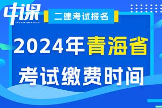 青海省2024年二级建造师考试缴费时间已确定