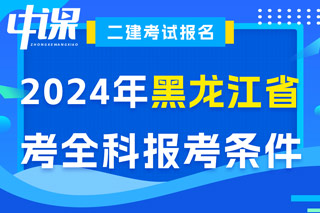 黑龙江省2024年二级建造师考试考全科报考条件已出