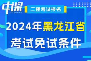 黑龙江省2024年二级建造师考试免试条件已出