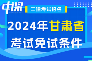 甘肃省2024年二级建造师考试免试条件已出