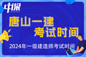 河北省唐山市2024年一级建造师考试时间9月7日、8日