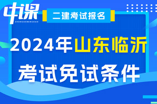 山东省临沂市2024年二级建造师考试免试条件已出