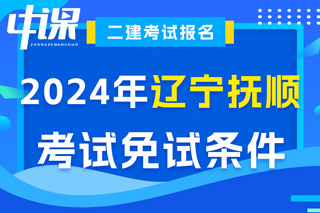 辽宁省抚顺市2024年二级建造师考试免试条件已出