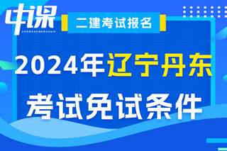 辽宁省丹东市2024年二级建造师考试免试条件已出