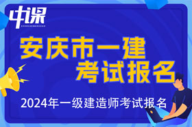 安徽省安庆市2024年一级建造师考试报名时间已公布