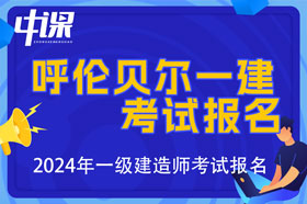 内蒙古呼伦贝尔市2024年一级建造师考试报名时间已公布