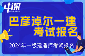 内蒙古自治区巴彦淖尔市2024年一级建造师考试报名时间已公布