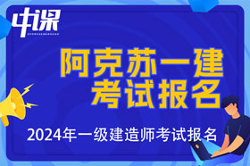 新疆阿克苏地区2024年一级建造师考试报名时间已公布