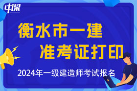 河北省衡水市2024年一级建造师考试准考证打印时间