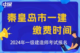 河北省秦皇岛市2024年一级建造师考试缴费时间与缴费金额