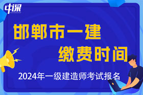 河北省邯郸市2024年一级建造师考试缴费时间与缴费金额