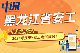 黑龙江省2024年中级注册安全工程师考试报名条件已出