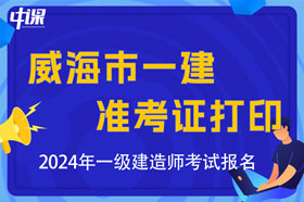 山东省威海市2024年一级建造师考试准考证打印时间