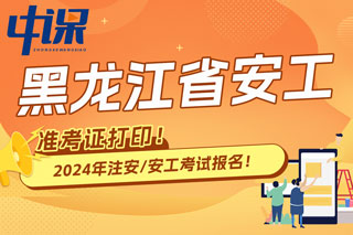 黑龙江省2024年中级注册安全工程师考试准考证打印时间已确定