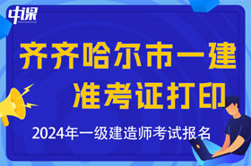 黑龙江省齐齐哈尔市2024年一级建造师考试准考证打印时间