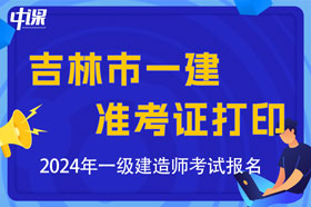 吉林省吉林市2024年一级建造师考试准考证打印