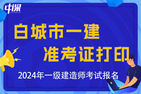 吉林省白城市2024年一级建造师考试准考证打印