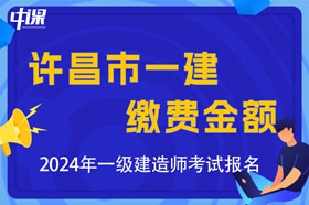 河南省许昌市2024年一级建造师考试缴费金额及办法