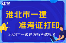 安徽省淮北市2024年一级建造师考试准考证打印时间