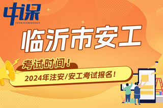 山东省临沂市2024年中级注册安全工程师考试时间已确定