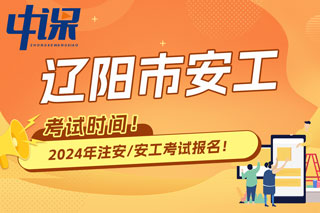 辽宁省辽阳市2024年中级注册安全工程师考试时间已确定