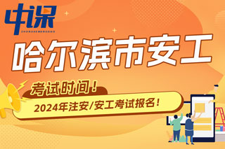 黑龙江省哈尔滨市2024年中级注册安全工程师考试时间已确定