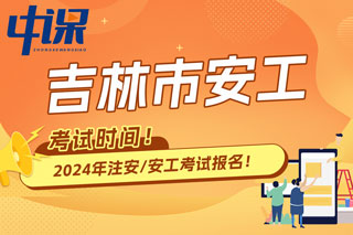 吉林省吉林市2024年中级注册安全工程师考试时间已确定