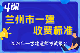 甘肃省兰州市2024年一级建造师考试收费时间与金额