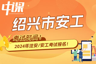 浙江省绍兴市2024年中级注册安全工程师考试时间已确定