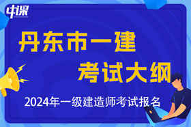 辽宁省丹东市2024年一级建造师考试大纲