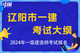 辽宁省辽阳市2024年一级建造师考试大纲