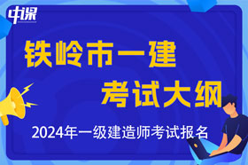 辽宁省铁岭市2024年一级建造师考试大纲