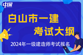 吉林省白山市2024年一级建造师考试大纲