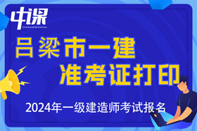 山西省吕梁市2024年一级建造师考试准考证打印时间