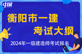 湖南省衡阳市2024年一级建造师考试大纲