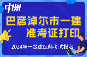 内蒙古巴彦淖尔市2024年一级建造师考试准考证打印时间与网址