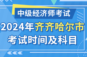 黑龙江省齐齐哈尔市2024年中级经济师考试时间及科目