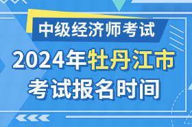 黑龙江省牡丹江市2024年中级经济师考试报名时间