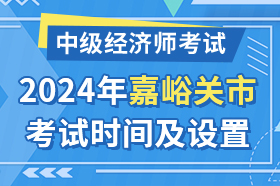 甘肃省嘉峪关市2024年中级经济师考试时间及考试设置