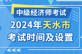 甘肃省天水市2024年中级经济师考试时间及考试设置