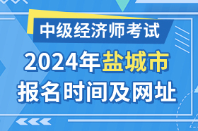 江苏省盐城市2024年中级经济师考试报名时间及网址