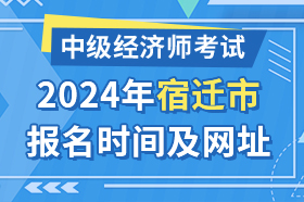 江苏省宿迁市2024年中级经济师考试报名时间及网址