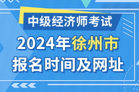 江苏省徐州市2024年中级经济师考试报名时间及网址