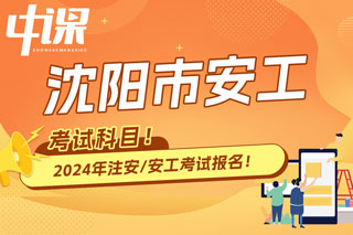 辽宁省沈阳市2024年中级注册安全工程师考试科目已确定